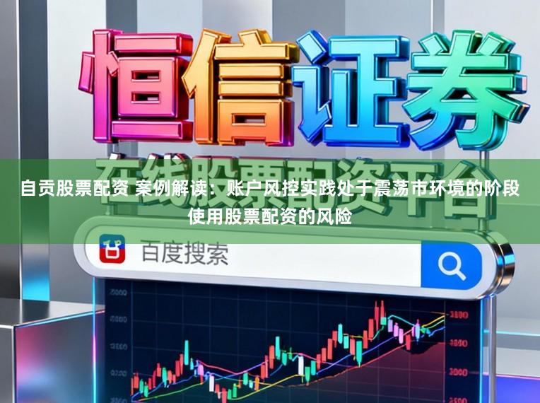 自贡股票配资 案例解读：账户风控实践处于震荡市环境的阶段使用股票配资的风险
