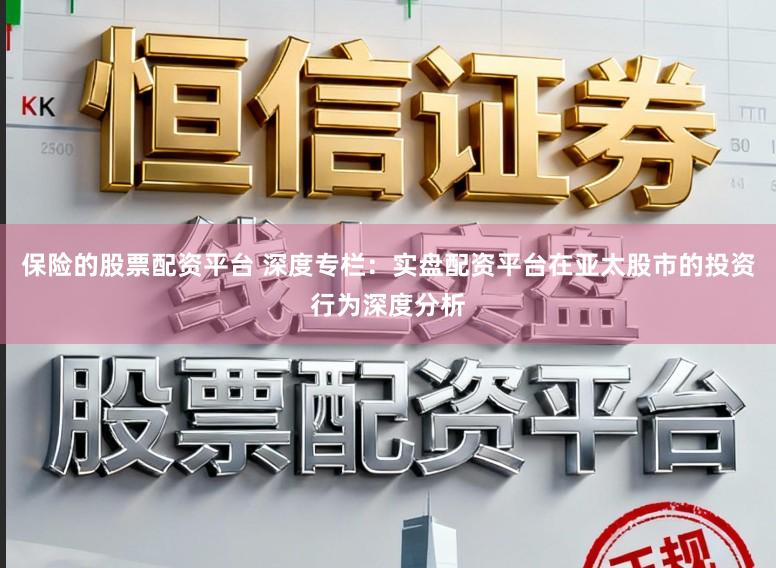 保险的股票配资平台 深度专栏：实盘配资平台在亚太股市的投资行为深度分析