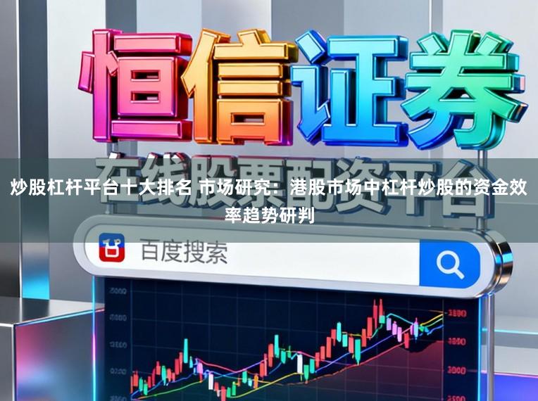 炒股杠杆平台十大排名 市场研究：港股市场中杠杆炒股的资金效率趋势研判