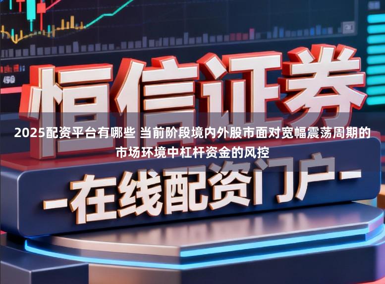 2025配资平台有哪些 当前阶段境内外股市面对宽幅震荡周期的市场环境中杠杆资金的风控