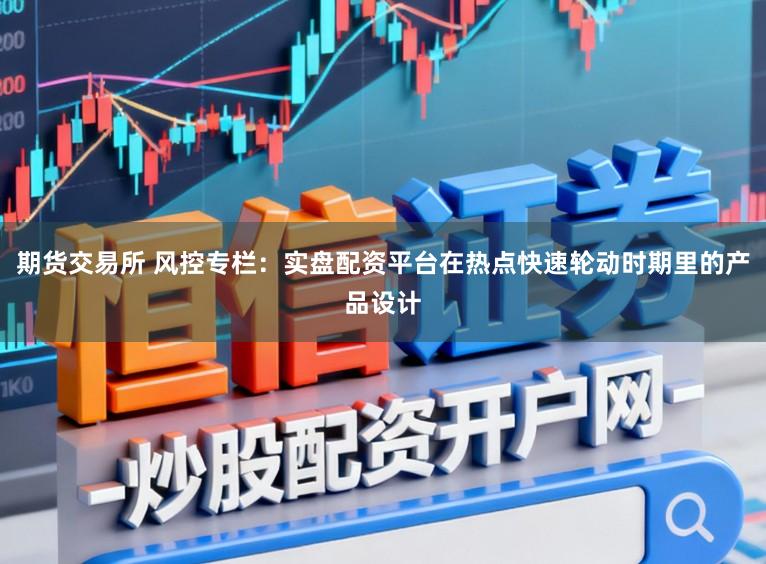 期货交易所 风控专栏：实盘配资平台在热点快速轮动时期里的产品设计
