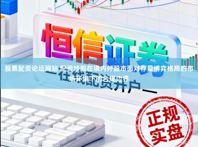 股票配资论坛网站 配资炒股在境内外股市面对存量博弈格局的市场环境下的合规边界