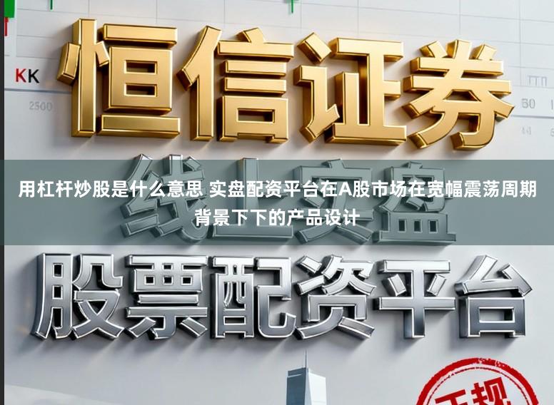 用杠杆炒股是什么意思 实盘配资平台在A股市场在宽幅震荡周期背景下下的产品设计