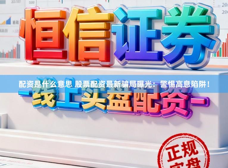 配资是什么意思 股票配资最新骗局曝光：警惕高息陷阱！