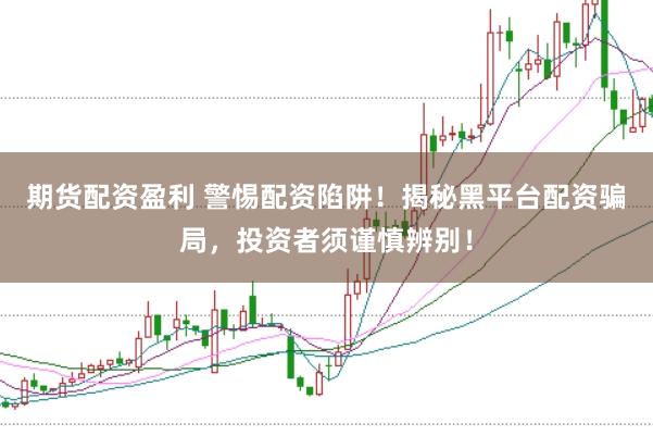 期货配资盈利 警惕配资陷阱！揭秘黑平台配资骗局，投资者须谨慎辨别！