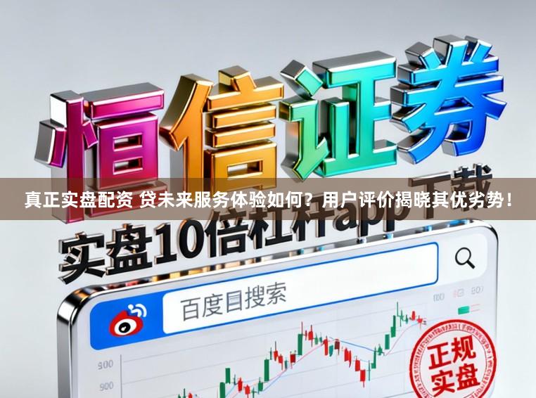 真正实盘配资 贷未来服务体验如何？用户评价揭晓其优劣势！