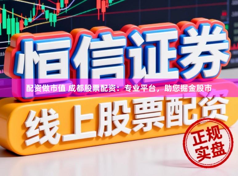 配资做市值 成都股票配资：专业平台，助您掘金股市