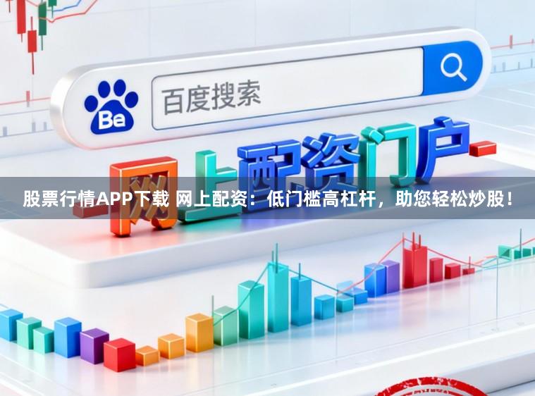 股票行情APP下载 网上配资：低门槛高杠杆，助您轻松炒股！
