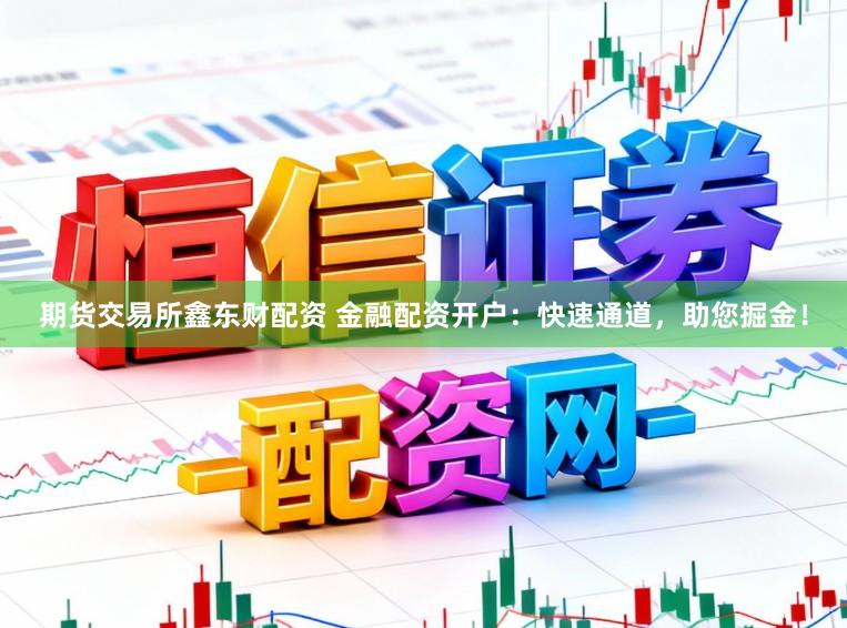 期货交易所鑫东财配资 金融配资开户:快速通道,助您掘金!