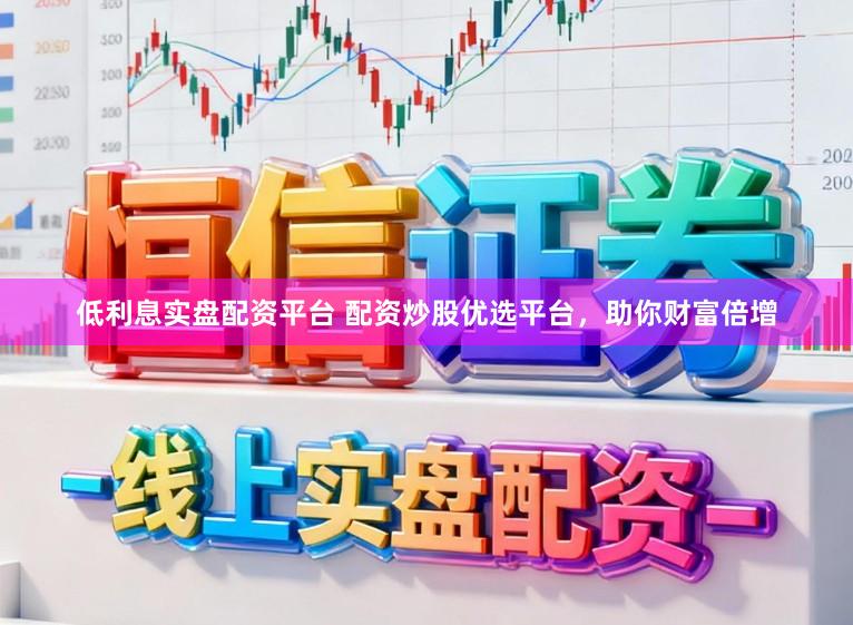 低利息实盘配资平台 配资炒股优选平台,助你财富倍增